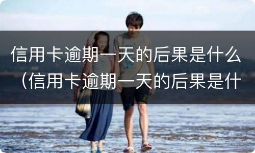 信用卡逾期一天的后果是什么（信用卡逾期一天的后果是什么呢）