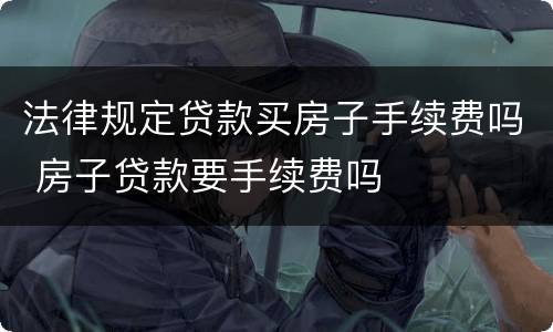 法律规定贷款买房子手续费吗 房子贷款要手续费吗