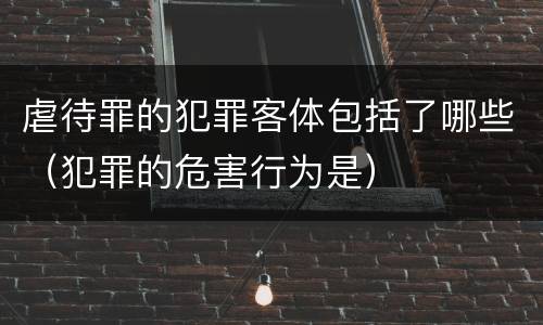 虐待罪的犯罪客体包括了哪些（犯罪的危害行为是）
