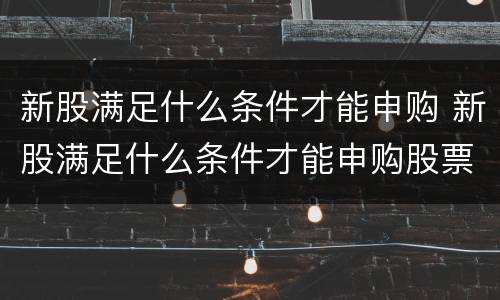 新股满足什么条件才能申购 新股满足什么条件才能申购股票