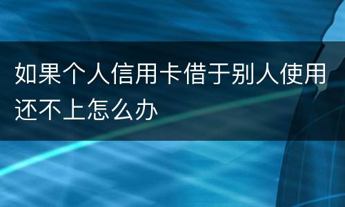 如果个人信用卡借于别人使用还不上怎么办