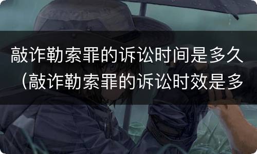敲诈勒索罪的诉讼时间是多久（敲诈勒索罪的诉讼时效是多久）