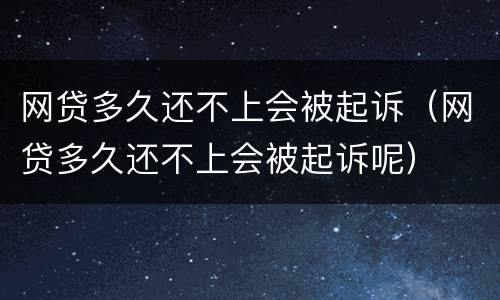 网贷多久还不上会被起诉（网贷多久还不上会被起诉呢）