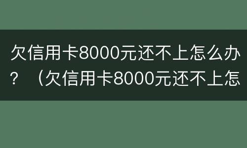 欠信用卡8000元还不上怎么办？（欠信用卡8000元还不上怎么办呀）