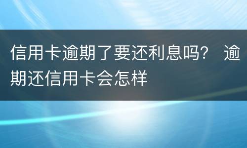 信用卡逾期了要还利息吗？ 逾期还信用卡会怎样