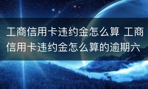 工商信用卡违约金怎么算 工商信用卡违约金怎么算的逾期六个月5000