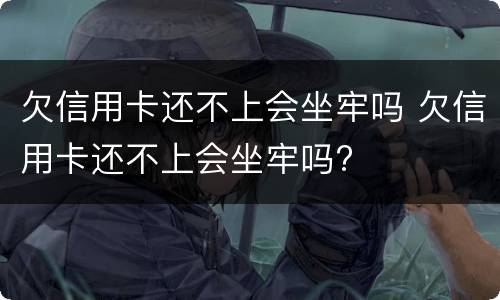 欠信用卡还不上会坐牢吗 欠信用卡还不上会坐牢吗?