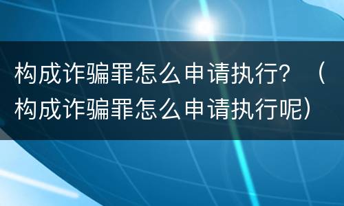 构成诈骗罪怎么申请执行？（构成诈骗罪怎么申请执行呢）