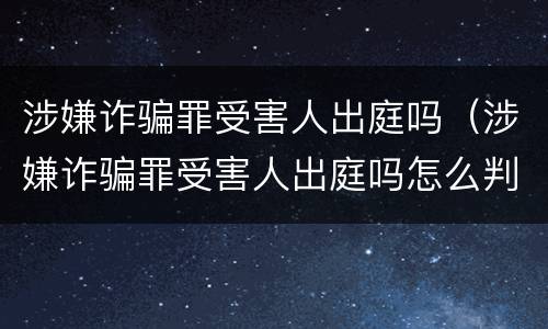涉嫌诈骗罪受害人出庭吗（涉嫌诈骗罪受害人出庭吗怎么判）