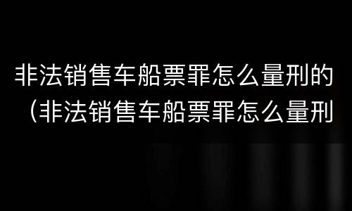 非法销售车船票罪怎么量刑的（非法销售车船票罪怎么量刑的呢）