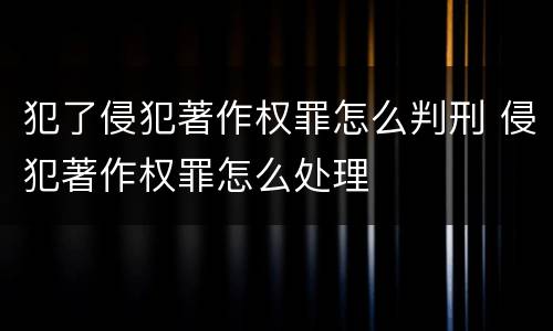犯了侵犯著作权罪怎么判刑 侵犯著作权罪怎么处理