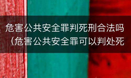 危害公共安全罪判死刑合法吗（危害公共安全罪可以判处死刑吗）