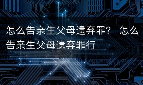 怎么告亲生父母遗弃罪？ 怎么告亲生父母遗弃罪行