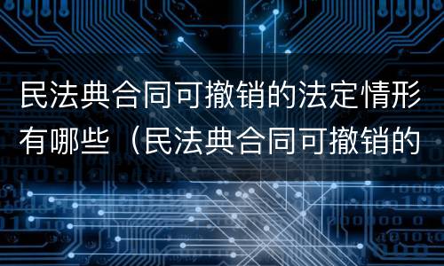 民法典合同可撤销的法定情形有哪些（民法典合同可撤销的法定情形有哪些）