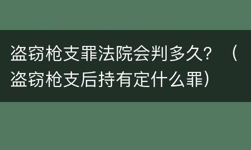 盗窃枪支罪法院会判多久？（盗窃枪支后持有定什么罪）