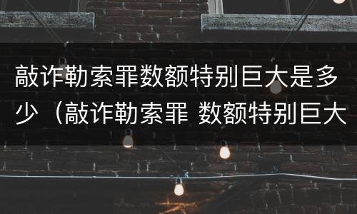 敲诈勒索罪数额特别巨大是多少（敲诈勒索罪 数额特别巨大）