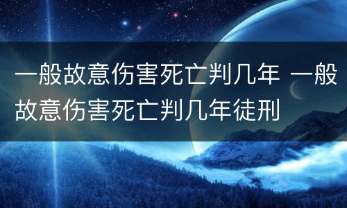 一般故意伤害死亡判几年 一般故意伤害死亡判几年徒刑