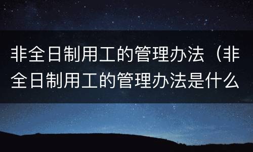 非全日制用工的管理办法（非全日制用工的管理办法是什么）
