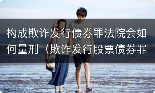 构成欺诈发行债券罪法院会如何量刑（欺诈发行股票债券罪数额巨大的认定）