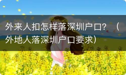外来人扣怎样落深圳户口？（外地人落深圳户口要求）