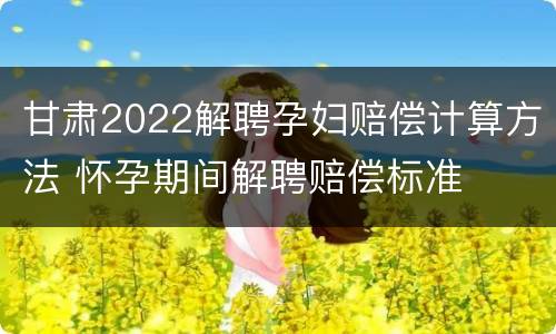 甘肃2022解聘孕妇赔偿计算方法 怀孕期间解聘赔偿标准
