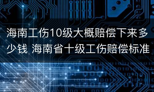 海南工伤10级大概赔偿下来多少钱 海南省十级工伤赔偿标准是多少钱