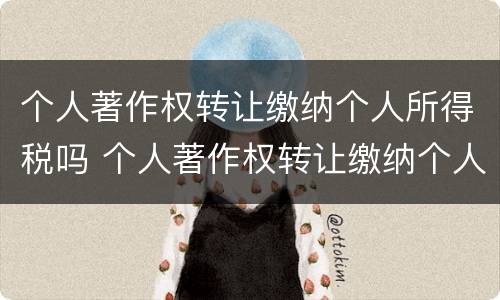 个人著作权转让缴纳个人所得税吗 个人著作权转让缴纳个人所得税吗怎么交