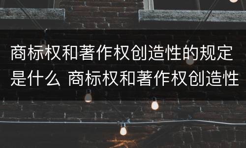 商标权和著作权创造性的规定是什么 商标权和著作权创造性的规定是什么