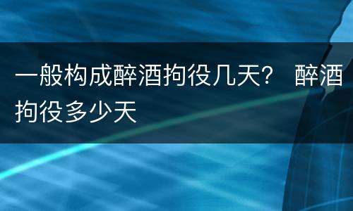 一般构成醉酒拘役几天？ 醉酒拘役多少天
