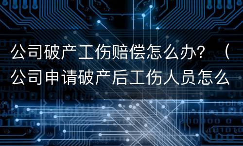 公司破产工伤赔偿怎么办？（公司申请破产后工伤人员怎么赔偿）