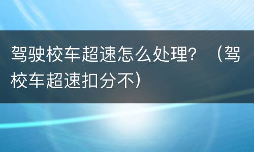 驾驶校车超速怎么处理？（驾校车超速扣分不）