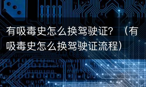 有吸毒史怎么换驾驶证？（有吸毒史怎么换驾驶证流程）