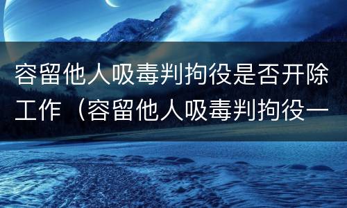 容留他人吸毒判拘役是否开除工作（容留他人吸毒判拘役一般几个月）