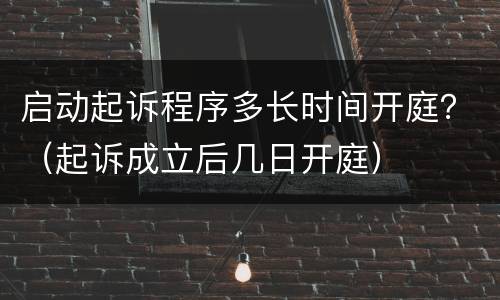 启动起诉程序多长时间开庭？（起诉成立后几日开庭）