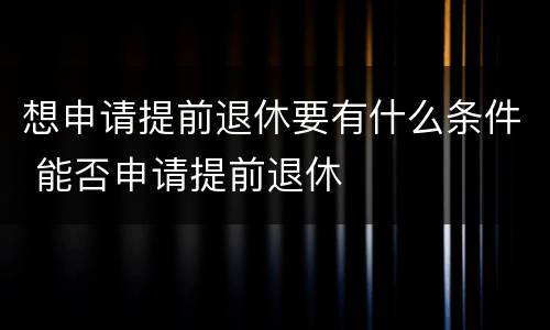 想申请提前退休要有什么条件 能否申请提前退休