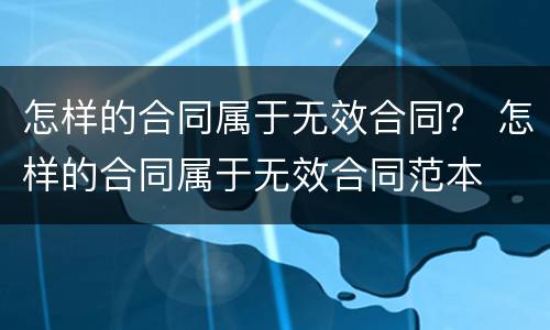 怎样的合同属于无效合同？ 怎样的合同属于无效合同范本