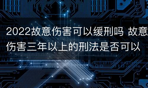 2022故意伤害可以缓刑吗 故意伤害三年以上的刑法是否可以缓刑