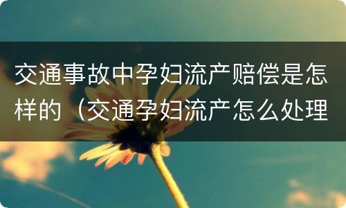 交通事故中孕妇流产赔偿是怎样的（交通孕妇流产怎么处理）