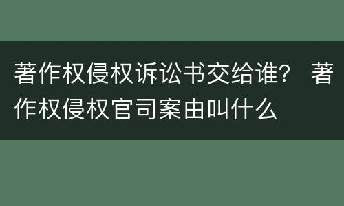 著作权侵权诉讼书交给谁？ 著作权侵权官司案由叫什么