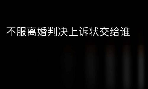 不服离婚判决上诉状交给谁