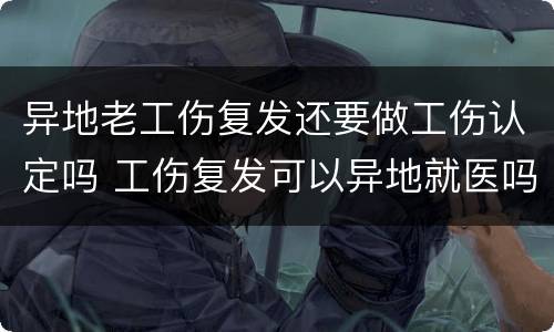 异地老工伤复发还要做工伤认定吗 工伤复发可以异地就医吗
