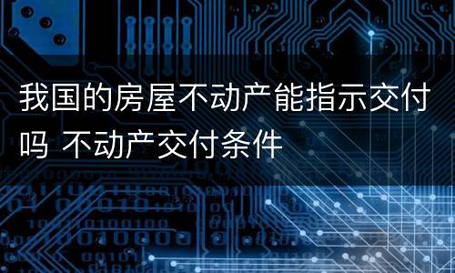我国的房屋不动产能指示交付吗 不动产交付条件