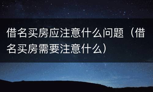 借名买房应注意什么问题（借名买房需要注意什么）