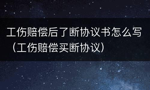 工伤赔偿后了断协议书怎么写（工伤赔偿买断协议）