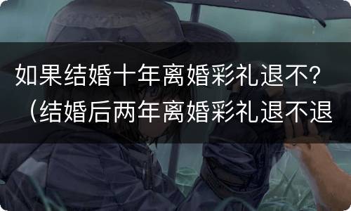 如果结婚十年离婚彩礼退不？（结婚后两年离婚彩礼退不退）