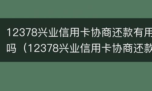 12378兴业信用卡协商还款有用吗（12378兴业信用卡协商还款有用吗）