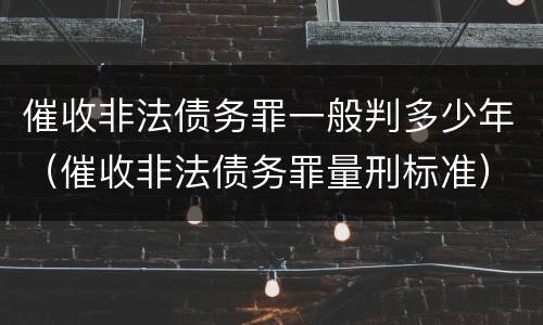 催收非法债务罪一般判多少年（催收非法债务罪量刑标准）