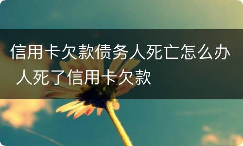 信用卡欠款债务人死亡怎么办 人死了信用卡欠款