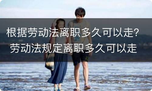 根据劳动法离职多久可以走？ 劳动法规定离职多久可以走