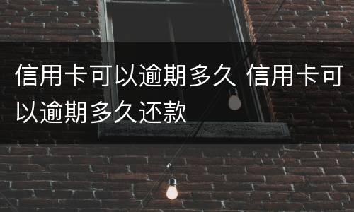 信用卡可以逾期多久 信用卡可以逾期多久还款